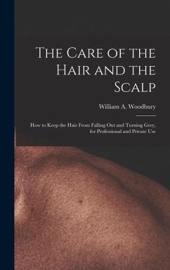 The Care of the Hair and the Scalp: How to Keep the Hair From Falling Out and Turning Grey, for Professional and Private Use - Woodbury, William A.