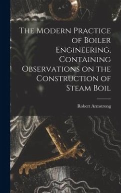 The Modern Practice of Boiler Engineering, Containing Observations on the Construction of Steam Boil - Robert, Armstrong