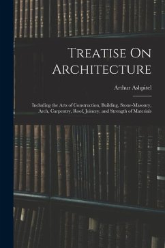 Treatise On Architecture: Including the Arts of Construction, Building, Stone-Masonry, Arch, Carpentry, Roof, Joinery, and Strength of Materials - Ashpitel, Arthur