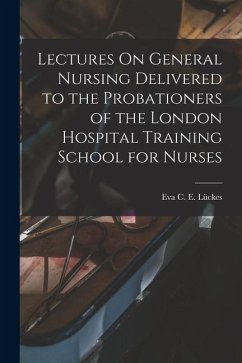 Lectures On General Nursing Delivered to the Probationers of the London Hospital Training School for Nurses - Lückes, Eva C E