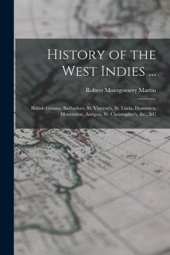 History of the West Indies ...: British Guiana, Barbadoes, St. Vincent's, St. Lucia, Dominica, Montserrat, Antigua, St. Christopher's, &c., &c - Martin, Robert Montgomery