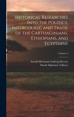 Historical Researches Into the Politics, Intercourse, and Trade of the Carthaginians, Ethiopians, and Egyptians; Volume 2 - Heeren, Arnold Hermann Ludwig; Talboys, David Alphonso