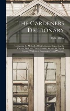 The Gardeners Dictionary: Containing the Methods of Cultivating and Improving the Kitchen, Fruit and Flower Garden, As Also the Physick Garden, - Miller, Philip