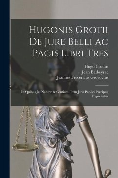 Hugonis Grotii De Jure Belli Ac Pacis Libri Tres: In Quibus Jus Naturæ & Gentium, Item Juris Publici Præcipua Explicantur - Grotius, Hugo; Barbeyrac, Jean