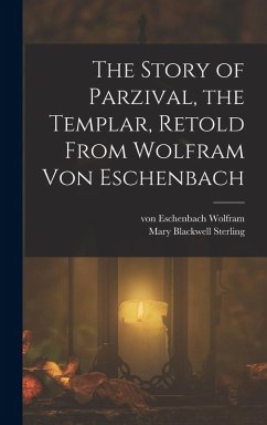The Story of Parzival, the Templar, Retold From Wolfram von Eschenbach - Wolfram, Von Eschenbach; Sterling, Mary Blackwell