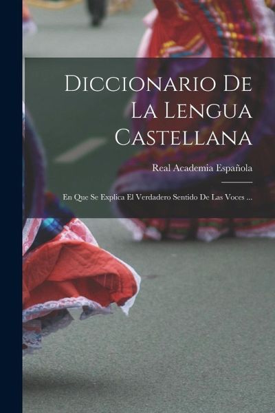 Diccionario De La Lengua Castellana: En Que Se Explica El Verdadero Sentido De Las Voces ...
