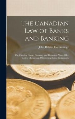 The Canadian Law of Banks and Banking: The Clearing House, Currency and Dominion Notes, Bills, Notes, Cheques and Other Negotiable Instruments - Falconbridge, John Delatre