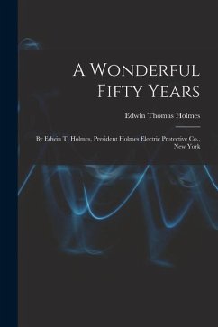 A Wonderful Fifty Years: By Edwin T. Holmes, President Holmes Electric Protective Co., New York - Holmes, Edwin Thomas