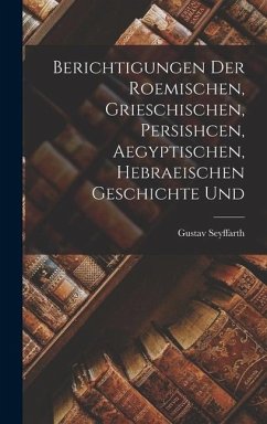 Berichtigungen der Roemischen, Grieschischen, Persishcen, Aegyptischen, Hebraeischen Geschichte Und - Seyffarth, Gustav