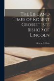 The Life and Times of Robert Grosseteste Bishop of Lincoln