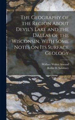 The Geography of the Region About Devil's Lake and the Dallas of the Wisconsin, With Some Notes on its Surface Geology - Salisbury, Rollin D; Atwood, Wallace Walter