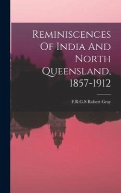 Reminiscences Of India And North Queensland, 1857-1912 - F R G S, Gray Robert