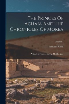 The Princes Of Achaia And The Chronicles Of Morea: A Study Of Greece In The Middle Ages; Volume 1 - Rodd, Rennell