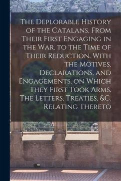 The Deplorable History of the Catalans, From Their First Engaging in the war, to the Time of Their Reduction. With the Motives, Declarations, and Enga - Anonymous