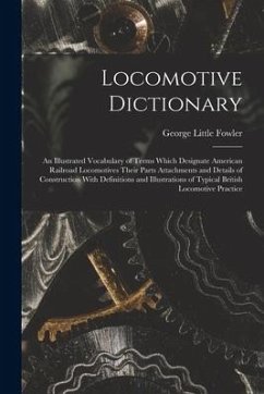 Locomotive Dictionary: An Illustrated Vocabulary of Terms Which Designate American Railroad Locomotives Their Parts Attachments and Details o - Fowler, George Little