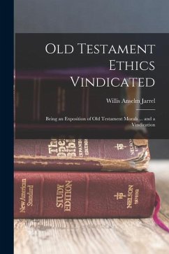 Old Testament Ethics Vindicated: Being an Exposition of Old Testament Morals ... and a Vindication - Jarrel, Willis Anselm