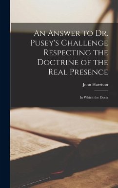 An Answer to Dr. Pusey's Challenge Respecting the Doctrine of the Real Presence: In Which the Doctr - John, Harrison