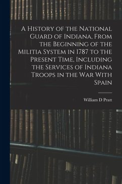 Cover A History of the National Guard of Indiana, From the Beginning of the Militia System in 1787 to the Present Time, Including the Services of Indiana Tr