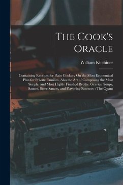 The Cook's Oracle: Containing Receipts for Plain Cookery On the Most Economical Plan for Private Families, Also the Art of Composing the - Kitchiner, William