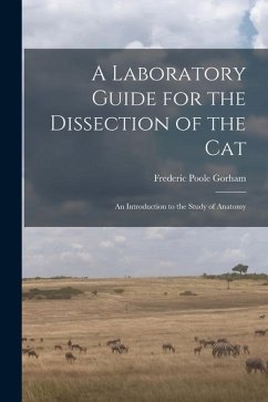 A Laboratory Guide for the Dissection of the Cat: An Introduction to the Study of Anatomy - Gorham, Frederic Poole