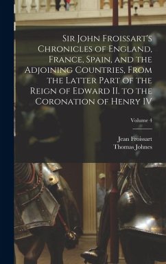 Cover Sir John Froissart's Chronicles of England, France, Spain, and the Adjoining Countries, From the Latter Part of the Reign of Edward II. to the Coronation of Henry IV; Volume 4