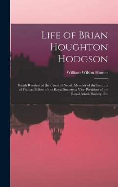 Life of Brian Houghton Hodgson: British Resident at the Court of Nepal, Member of the Institute of France; Fellow of the Royal Society; a Vice-Preside - Hunter, William Wilson