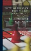The Whist Reference Book Wherein Information is Presented Concerning the Noble Game