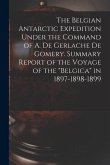 The Belgian Antarctic Expedition Under the Command of A. de Gerlache de Gomery. Summary Report of the Voyage of the "Belgica" in 1897-1898-1899