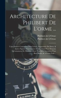 Architecture De Philibert De L'orme ...: Uure Entiere Contenant Onze Livres, Augmentée De Deux, & Autres Figures Non Encores Veuës, Tant Pour Desseins