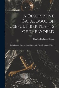 A Descriptive Catalogue of Useful Fiber Plants of the World: Including the Structural and Economic Classifications of Fibers - Dodge, Charles Richards