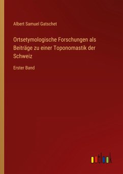 Ortsetymologische Forschungen als Beiträge zu einer Toponomastik der Schweiz - Gatschet, Albert Samuel