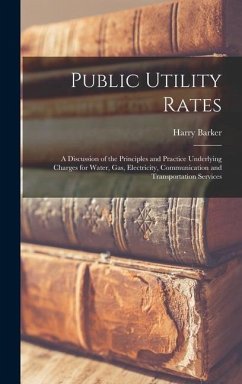 Public Utility Rates; a Discussion of the Principles and Practice Underlying Charges for Water, gas, Electricity, Communication and Transportation Services - Barker, Harry