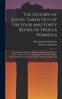 The History of Justin, Taken Out of the Four and Forty Books of Trogus Pompeius: Containing the Affairs of All Aages And Countries, Both in Peace And - Justinus, Marcus Junianus; Codrington, Robert