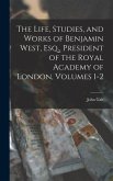 The Life, Studies, and Works of Benjamin West, Esq., President of the Royal Academy of London, Volumes 1-2
