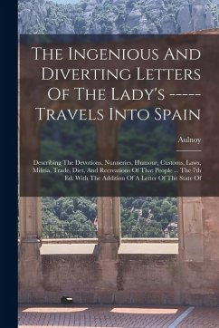 Cover The Ingenious And Diverting Letters Of The Lady's ----- Travels Into Spain: Describing The Devotions, Nunneries, Humour, Customs, Laws, Militia, Trade