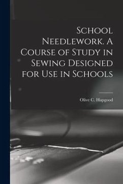 School Needlework. A Course of Study in Sewing Designed for Use in Schools - Hapgood, Olive C.