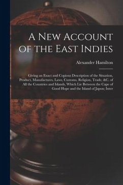 A New Account of the East Indies: Giving an Exact and Copious Description of the Situation, Product, Manufactures, Laws, Customs, Religion, Trade, &c. - Hamilton, Alexander