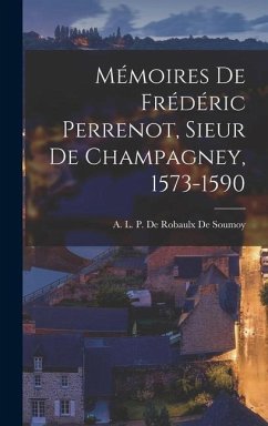 Mémoires de Frédéric Perrenot, Sieur de Champagney, 1573-1590 - De Soumoy, A. L. P. De Robaulx