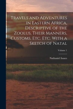 Travels and Adventures in Eastern Africa, Descriptive of the Zoolus, Their Manners, Customs, Etc. Etc. With a Sketch of Natal; Volume 1 - Isaacs, Nathaniel