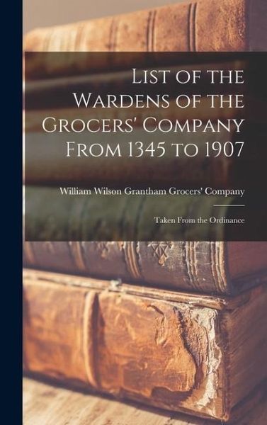 List of the Wardens of the Grocers' Company From 1345 to 1907 List of the Wardens of the Grocers' Company From 1345 to 1907