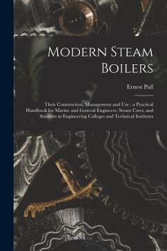 Modern Steam Boilers: Their Construction, Management and Use; a Practical Handbook for Marine and General Engineers, Steam Users, and Studen - Pull, Ernest