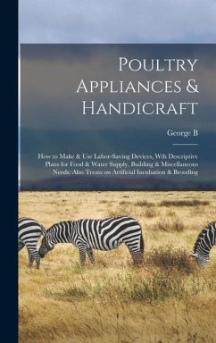 Poultry Appliances & Handicraft; how to Make & use Labor-saving Devices, wth Descriptive Plans for Food & Water Supply, Building & Miscellaneous Needs - Fiske, George Burnap