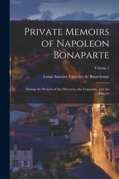Private Memoirs of Napoleon Bonaparte: During the Periods of the Directory, the Consulate, and the Empire; Volume 1 - De Bourrienne, Louis Antonine Fauve