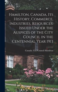 Cover Hamilton, Canada, its History, Commerce, Industries, Resources. Issued Under the Auspices of the City Council in the Centennial Year 1913