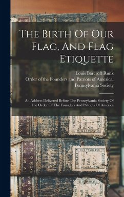 The Birth Of Our Flag, And Flag Etiquette: An Address Delivered Before The Pennsylvania Society Of The Order Of The Founders And Patriots Of America - Runk, Louis Barcroft