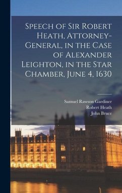 Speech of Sir Robert Heath, Attorney-general, in the Case of Alexander Leighton, in the Star Chamber, June 4, 1630 - Gardiner, Samuel Rawson; Bruce, John; Heath, Robert