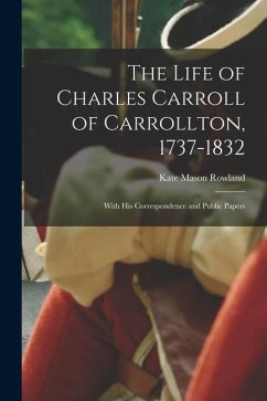 The Life of Charles Carroll of Carrollton, 1737-1832: With His Correspondence and Public Papers - Rowland, Kate Mason