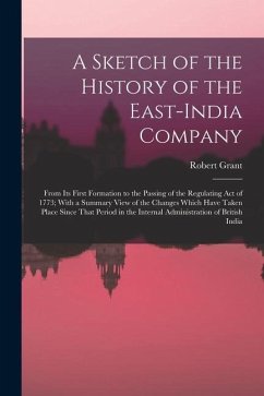 A Sketch of the History of the East-India Company: From Its First Formation to the Passing of the Regulating Act of 1773; With a Summary View of the C - Grant, Robert