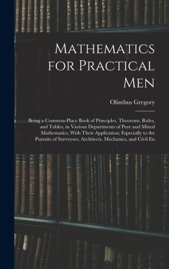 Mathematics for Practical Men: Being a Common-Place Book of Principles, Theorems, Rules, and Tables, in Various Departments of Pure and Mixed Mathema - Gregory, Olinthus