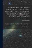 Astronomy Explained Upon Sir Isaac Newton's Principles, and Made Easy to Those Who Have Not Studied Mathematics: To Which Are Added, a Plain Method of